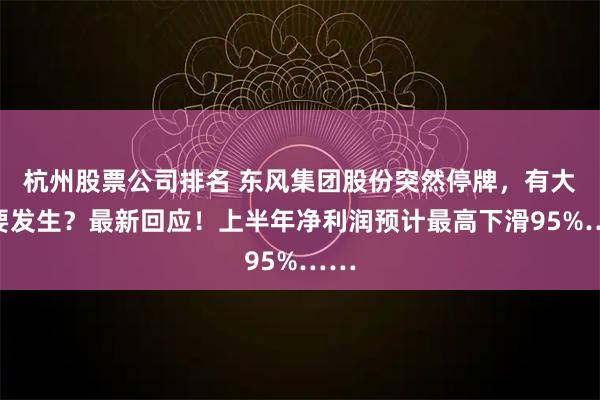 杭州股票公司排名 东风集团股份突然停牌，有大事要发生？最新回应！上半年净利润预计最高下滑95%……
