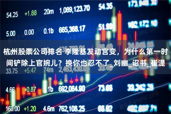杭州股票公司排名 李隆基发动宫变，为什么第一时间铲除上官婉儿？换你也忍不了_刘幽_诏书_崔湜