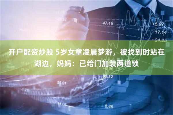 开户配资炒股 5岁女童凌晨梦游，被找到时站在湖边，妈妈：已给门加装两道锁