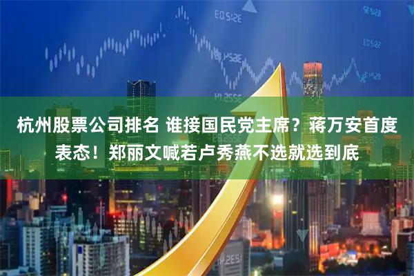 杭州股票公司排名 谁接国民党主席？蒋万安首度表态！郑丽文喊若卢秀燕不选就选到底