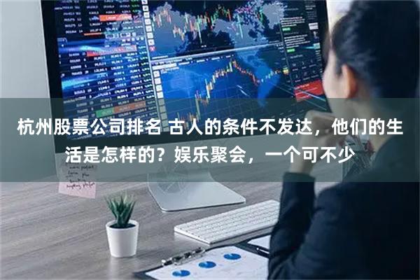 杭州股票公司排名 古人的条件不发达，他们的生活是怎样的？娱乐聚会，一个可不少