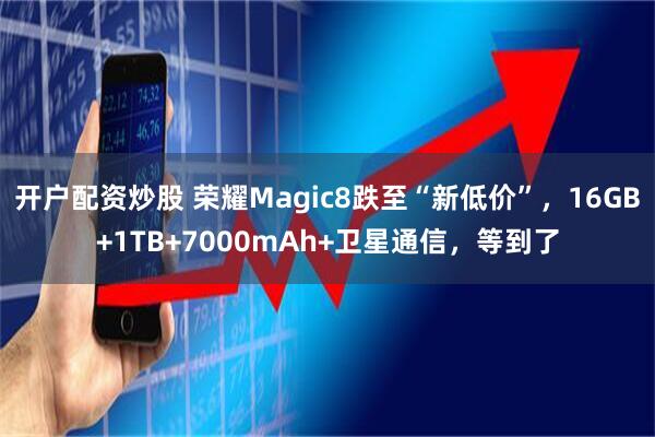 开户配资炒股 荣耀Magic8跌至“新低价”，16GB+1TB+7000mAh+卫星通信，等到了