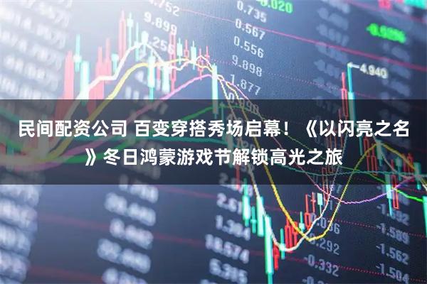 民间配资公司 百变穿搭秀场启幕！《以闪亮之名》冬日鸿蒙游戏节解锁高光之旅